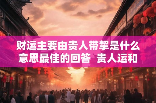 财运主要由贵人带挈是什么意思最佳的回答  贵人运和财运哪个更重要