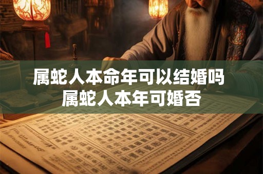 属蛇人本命年可以结婚吗 属蛇人本年可婚否 属蛇人本命年可以结婚吗 属蛇人本年可婚否