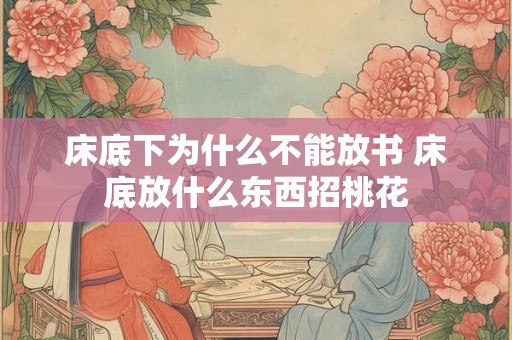 床底下为什么不能放书 床底放什么东西招桃花