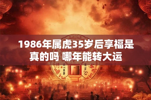 1986年属虎35岁后享福是真的吗 哪年能转大运