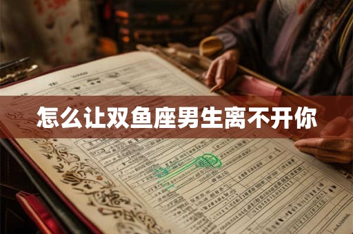 怎么让双鱼座男生离不开你