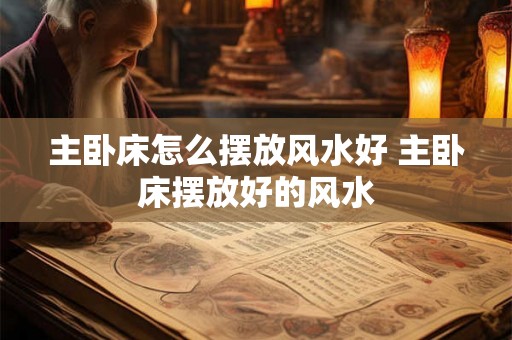 主卧床怎么摆放风水好 主卧床摆放好的风水