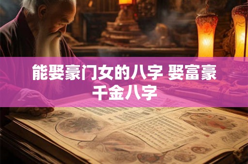 能娶豪门女的八字 娶富豪千金八字 能娶豪门女的八字 娶富豪千金八字