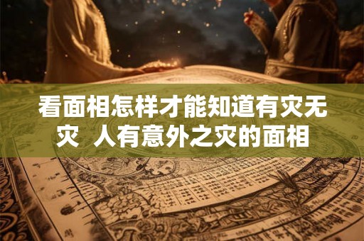 看面相怎样才能知道有灾无灾  人有意外之灾的面相