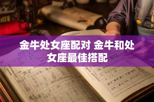金牛处女座配对 金牛和处女座最佳搭配