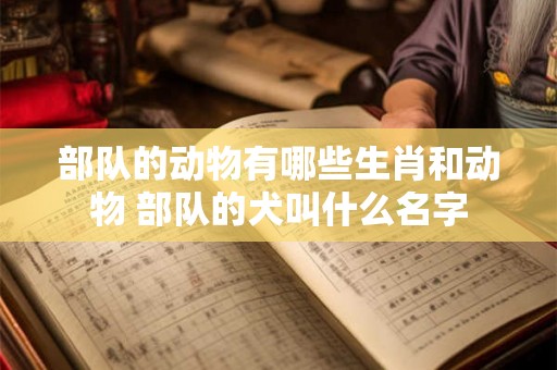 部队的动物有哪些生肖和动物 部队的犬叫什么名字 部队的动物有哪些生肖和动物 部队的犬叫什么名字
