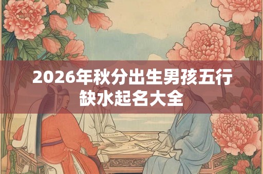2026年秋分出生男孩五行缺水起名大全