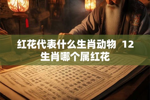 红花代表什么生肖动物  12生肖哪个属红花