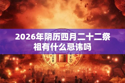 2026年阴历四月二十二祭祖有什么忌讳吗