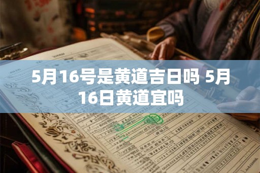 5月16号是黄道吉日吗 5月16日黄道宜吗
