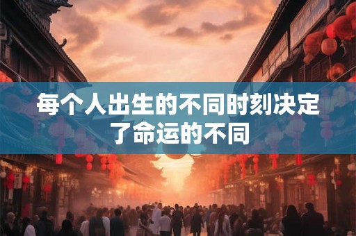 每个人出生的不同时刻决定了命运的不同 每个人出生的不同时刻决定了命运的不同