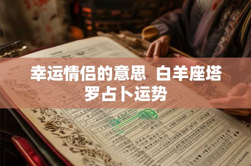 幸运情侣的意思  白羊座塔罗占卜运势