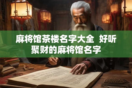 麻将馆茶楼名字大全 好听聚财的麻将馆名字 麻将馆茶楼名字大全 好听聚财的麻将馆名字