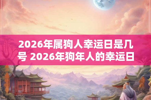 2026年属狗人幸运日是几号 2026年狗年人的幸运日是哪天