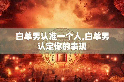 白羊男认准一个人,白羊男认定你的表现