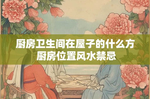 厨房卫生间在屋子的什么方 厨房位置风水禁忌 厨房卫生间在屋子的什么方 厨房位置风水禁忌