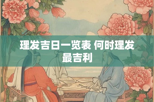 理发吉日一览表 何时理发最吉利 理发吉日一览表 何时理发最吉利
