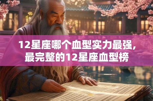 12星座哪个血型实力最强,最完整的12星座血型榜 12星座哪个血型实力最强,最完整的12星座血型榜