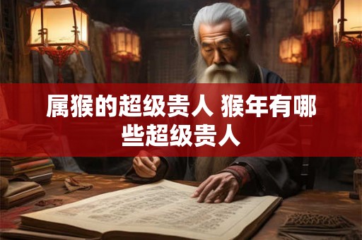 属猴的超级贵人 猴年有哪些超级贵人
