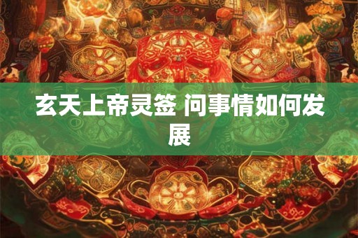 玄天上帝灵签 问事情如何发展 玄天上帝灵签 问事情如何发展