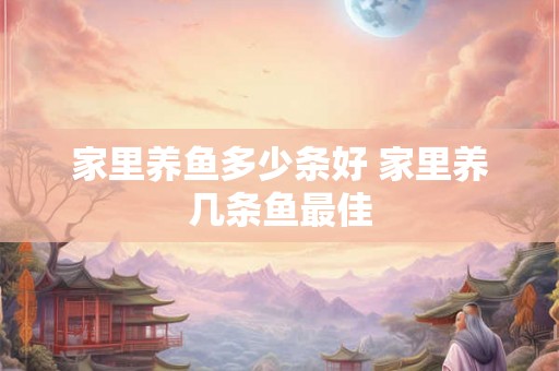 家里养鱼多少条好 家里养几条鱼最佳