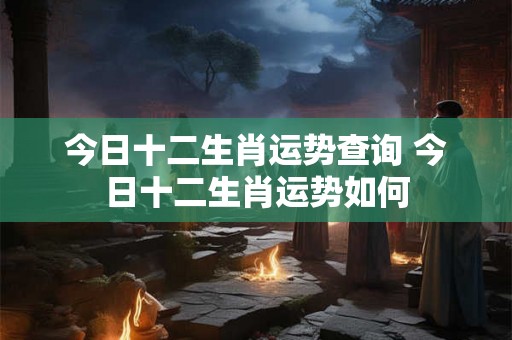 今日十二生肖运势查询 今日十二生肖运势如何