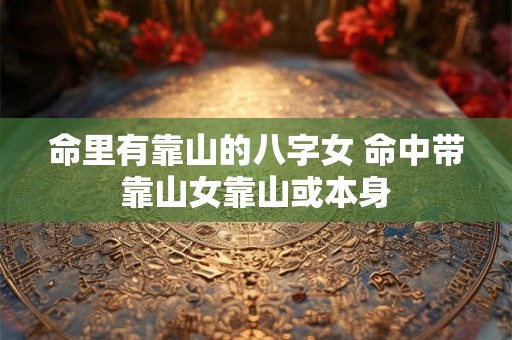 命里有靠山的八字女 命中带靠山女靠山或本身