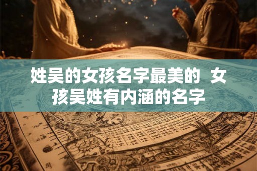 姓吴的女孩名字最美的  女孩吴姓有内涵的名字