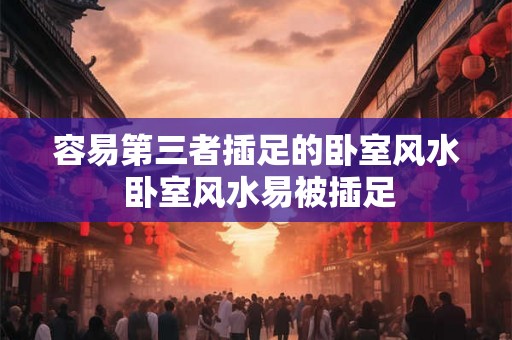 容易第三者插足的卧室风水 卧室风水易被插足 容易第三者插足的卧室风水 卧室风水易被插足