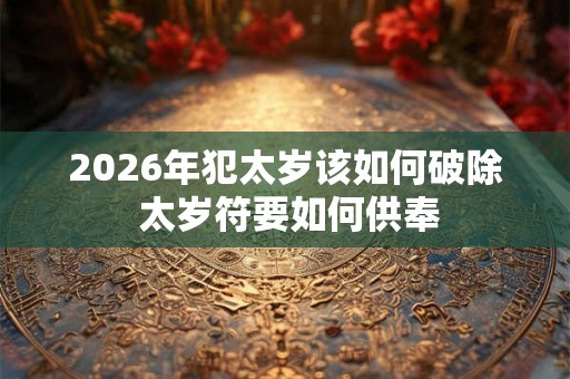 2026年犯太岁该如何破除 太岁符要如何供奉