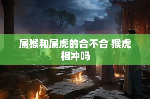 属猴和属虎的合不合 猴虎相冲吗