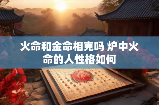 火命和金命相克吗 炉中火命的人性格如何 火命和金命相克吗 炉中火命的人性格如何