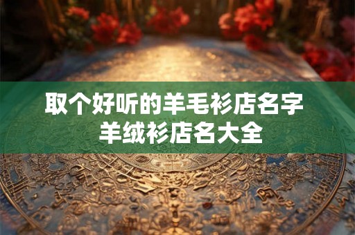 取个好听的羊毛衫店名字  羊绒衫店名大全
