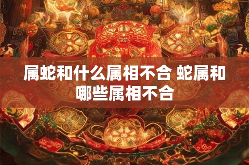 属蛇和什么属相不合 蛇属和哪些属相不合