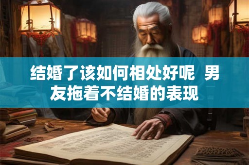 结婚了该如何相处好呢  男友拖着不结婚的表现