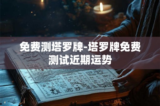免费测塔罗牌-塔罗牌免费测试近期运势