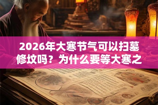 2026年大寒节气可以扫墓修坟吗？为什么要等大寒之后再下葬？