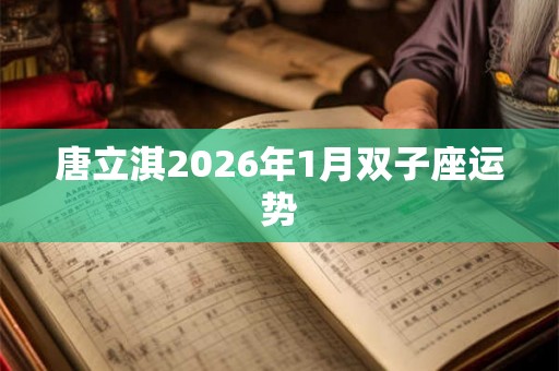 唐立淇2026年1月双子座运势 唐立淇2026年1月双子座运势