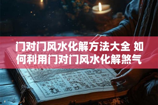 门对门风水化解方法大全 如何利用门对门风水化解煞气