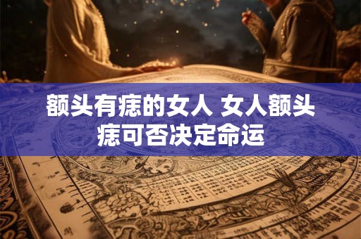 额头有痣的女人 女人额头痣可否决定命运 额头有痣的女人 女人额头痣可否决定命运