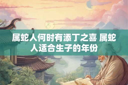 属蛇人何时有添丁之喜 属蛇人适合生子的年份 属蛇人何时有添丁之喜 属蛇人适合生子的年份