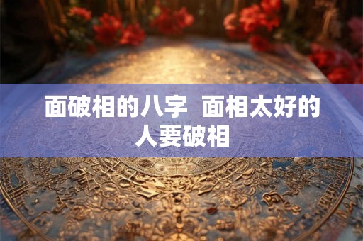 面破相的八字 面相太好的人要破相 面破相的八字 面相太好的人要破相