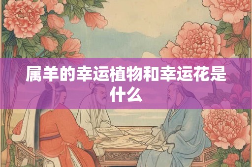 属羊的幸运植物和幸运花是什么
