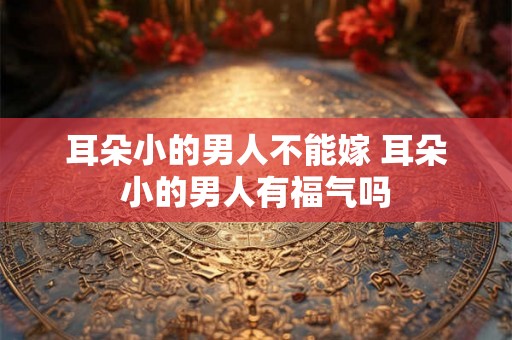 耳朵小的男人不能嫁 耳朵小的男人有福气吗 耳朵小的男人不能嫁 耳朵小的男人有福气吗