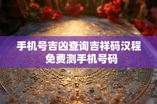 手机号吉凶查询吉祥码汉程  免费测手机号码