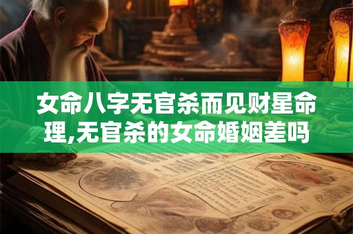 女命八字无官杀而见财星命理,无官杀的女命婚姻差吗 女命八字无官杀而见财星命理,无官杀的女命婚姻差吗