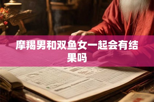 摩羯男和双鱼女一起会有结果吗
