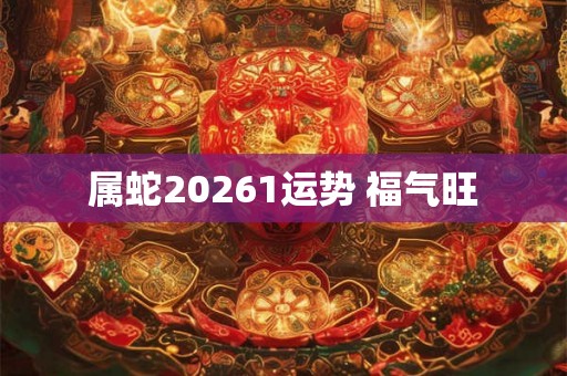 属蛇20261运势 福气旺