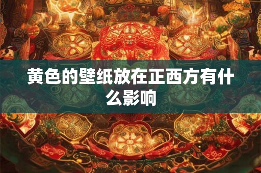 黄色的壁纸放在正西方有什么影响 黄色的壁纸放在正西方有什么影响