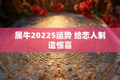 属牛20225运势 给恋人制造惊喜 属牛20225运势 给恋人制造惊喜